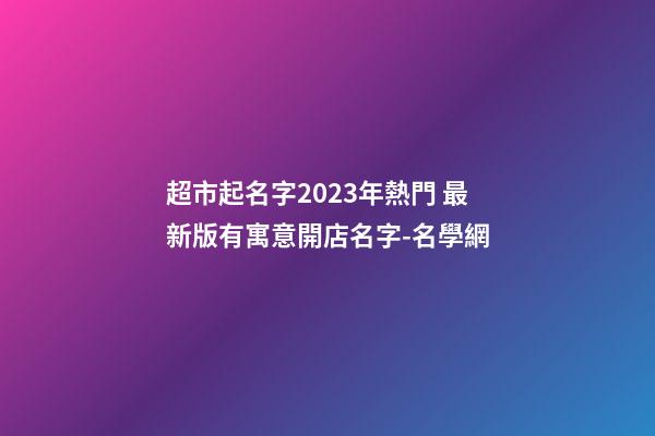 超市起名字2023年熱門 最新版有寓意開店名字-名學網-第1張-店鋪起名-玄機派